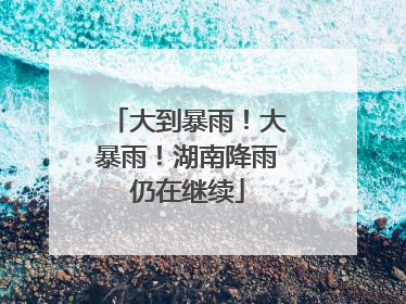 大到暴雨！大暴雨！湖南降雨仍在继续