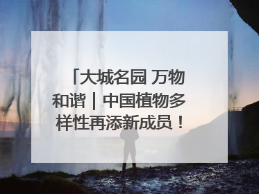 大城名园 万物和谐｜中国植物多样性再添新成员！它只在西藏墨脱