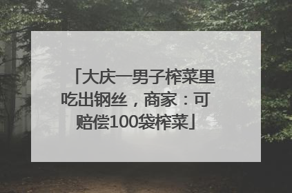 大庆一男子榨菜里吃出钢丝，商家：可赔偿100袋榨菜