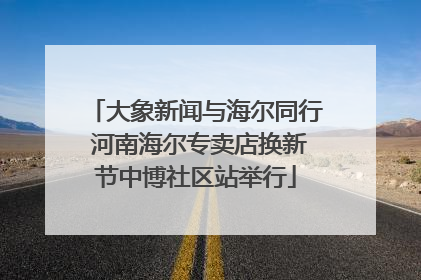 大象新闻与海尔同行 河南海尔专卖店换新节中博社区站举行
