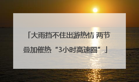 大雨挡不住出游热情 两节叠加催热“3小时高速圈”