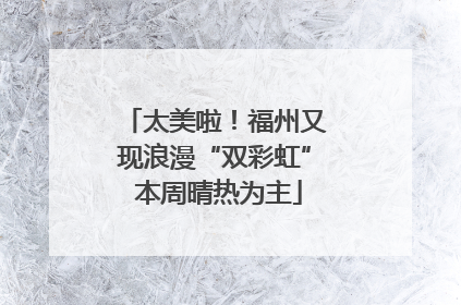 太美啦！福州又现浪漫“双彩虹” 本周晴热为主