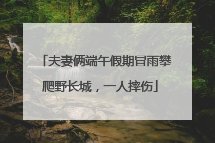 夫妻俩端午假期冒雨攀爬野长城,一人摔伤