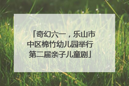 奇幻六一，乐山市中区棉竹幼儿园举行第二届亲子儿童剧