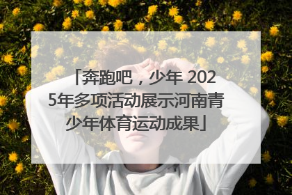 奔跑吧，少年 2025年多项活动展示河南青少年体育运动成果