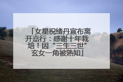 女星祝绪丹宣布离开嘉行：感谢十年栽培！因“三生三世”玄女一角被熟知