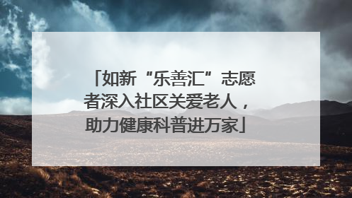 如新“乐善汇”志愿者深入社区关爱老人，助力健康科普进万家