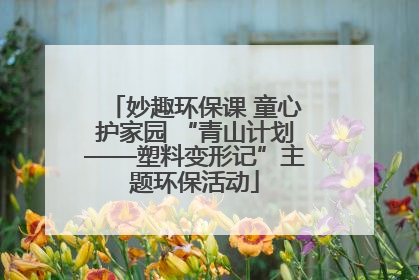 妙趣环保课 童心护家园 “青山计划——塑料变形记”主题环保活动