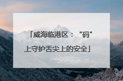威海临港区：“码”上守护舌尖上的安全