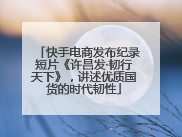 快手电商发布纪录短片《许昌发·韧行天下》，讲述优质国货的时代韧性
