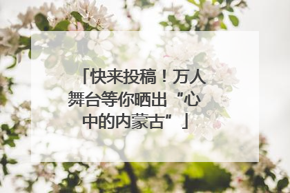 快来投稿！万人舞台等你晒出“心中的内蒙古”