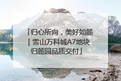 归心所向，美好如麓｜雪山万科城A7地块归麓园品质交付