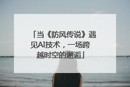 当《防风传说》遇见AI技术，一场跨越时空的邂逅