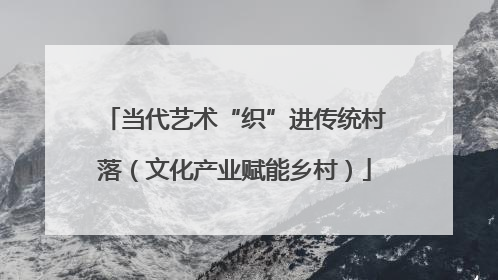 当代艺术“织”进传统村落（文化产业赋能乡村）