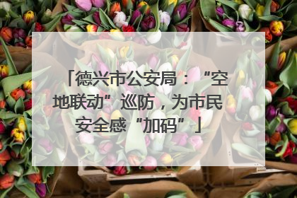 德兴市公安局：“空地联动”巡防，为市民安全感“加码”