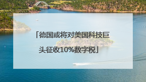德国或将对美国科技巨头征收10%数字税