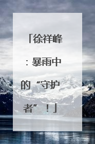 徐祥峰：暴雨中的“守护者”！