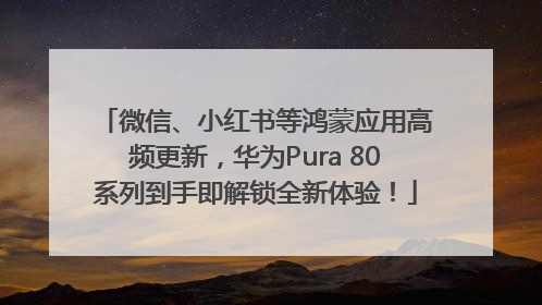 微信、小红书等鸿蒙应用高频更新，华为Pura 80系列到手即解锁全新体验！