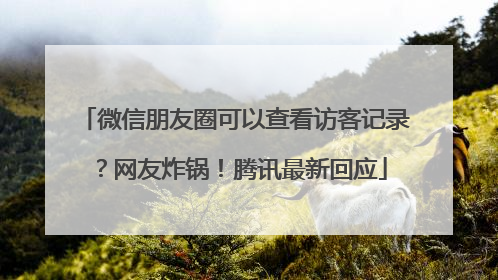 微信朋友圈可以查看访客记录？网友炸锅！腾讯最新回应