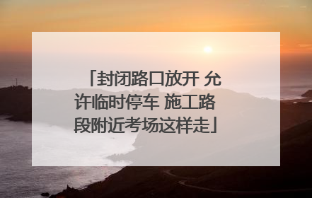 封闭路口放开 允许临时停车 施工路段附近考场这样走