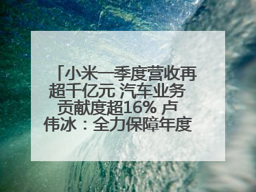 小米一季度营收再超千亿元 汽车业务贡献度超16% 卢伟冰：全力保障年度交付目标实现