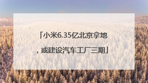 小米6.35亿北京拿地，或建设汽车工厂三期