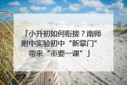 小升初如何衔接？南师附中实验初中“新掌门”带来“重要一课”
