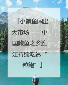 小鲍鱼闯出大市场——中国鲍鱼之乡连江持续吃透“一粒鲍”