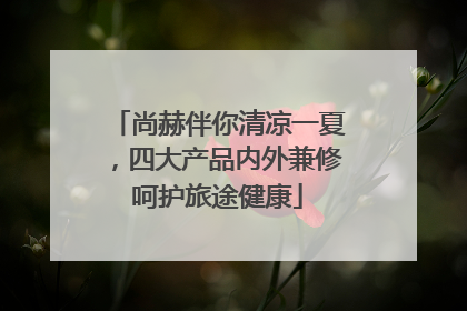 尚赫伴你清凉一夏，四大产品内外兼修呵护旅途健康