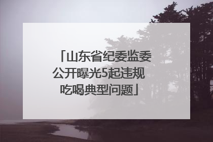 山东省纪委监委公开曝光5起违规吃喝典型问题