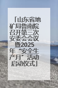 山东省地矿局鲁南院召开第三次安委会会议暨2025年“安全生产月”活动启动仪式