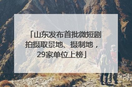山东发布首批微短剧拍摄取景地、摄制地，29家单位上榜