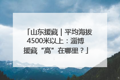 山东援藏｜平均海拔4500米以上：淄博援藏“高”在哪里？