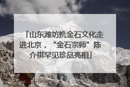 山东潍坊携金石文化走进北京，“金石宗师”陈介祺罕见珍品亮相