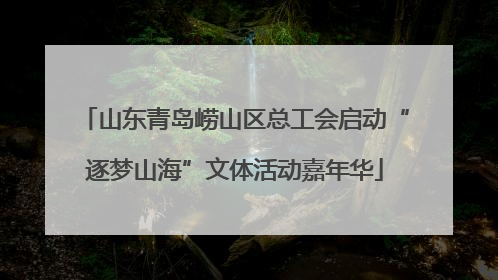 山东青岛崂山区总工会启动“逐梦山海”文体活动嘉年华