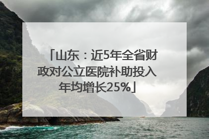 山东：近5年全省财政对公立医院补助投入年均增长25%