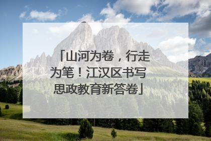山河为卷，行走为笔！江汉区书写思政教育新答卷
