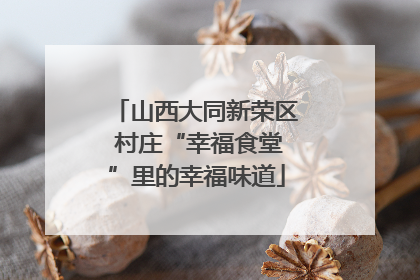山西大同新荣区 村庄“幸福食堂”里的幸福味道