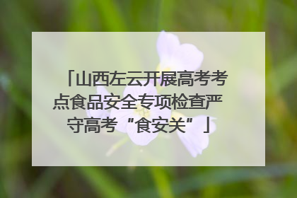 山西左云开展高考考点食品安全专项检查严守高考“食安关”