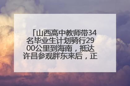 山西高中教师带34名毕业生计划骑行2900公里到海南，抵达许昌参观胖东来后，正式开启骑行之旅