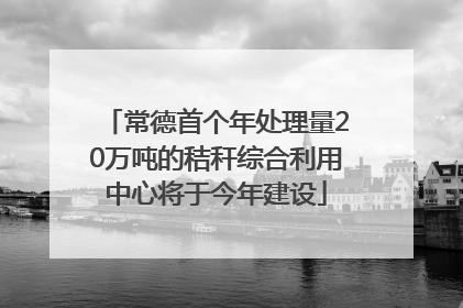 常德首个年处理量20万吨的秸秆综合利用中心将于今年建设