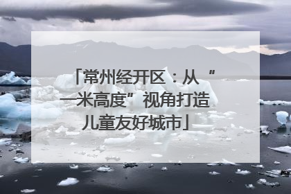 常州经开区：从“一米高度”视角打造儿童友好城市