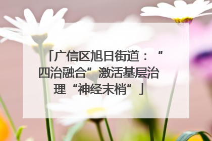 广信区旭日街道：“四治融合”激活基层治理“神经末梢”