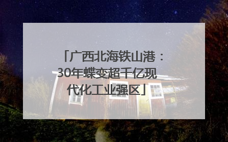 广西北海铁山港：30年蝶变超千亿现代化工业强区