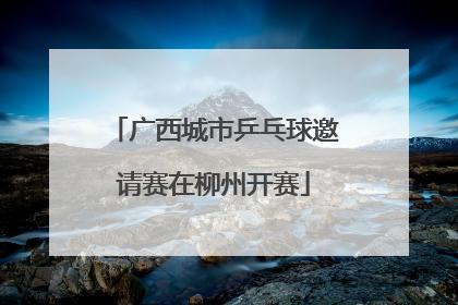 广西城市乒乓球邀请赛在柳州开赛