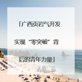 广西页岩气开发实现“零突破”背后的青年力量