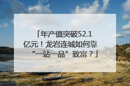 年产值突破52.1亿元！龙岩连城如何靠“一站一品”致富？