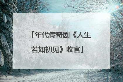 年代传奇剧《人生若如初见》收官