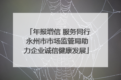 年报增信 服务同行 永州市市场监管局助力企业诚信健康发展