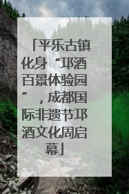 平乐古镇化身“邛酒百景体验园”，成都国际非遗节邛酒文化周启幕